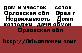 дом и участок 30 соток - Орловская обл., Орел г. Недвижимость » Дома, коттеджи, дачи обмен   . Орловская обл.